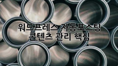 워드프레스 자동포스팅, 콘텐츠 관리 핵심 🔑
