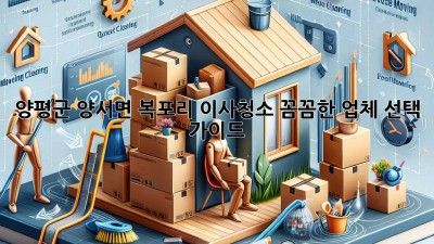 양평군 양서면 복포리 이사청소: 꼼꼼한 업체 선택 가이드